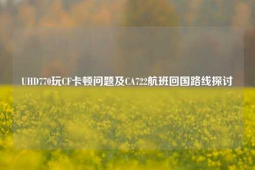 UHD770玩CF卡顿问题及CA722航班回国路线探讨