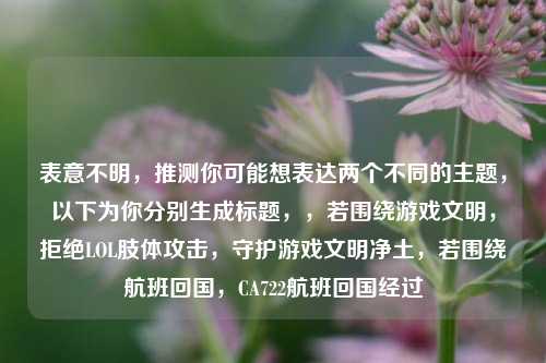 表意不明,推测你可能想表达两个不同的主题,以下为你分别生成标题,,若围绕游戏文明,拒绝LOL肢体攻击,守护游戏文明净土,若围绕航班回国,CA722航班回国经过