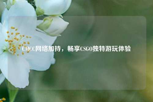 CMCC网络加持,畅享CSGO独特游玩体验