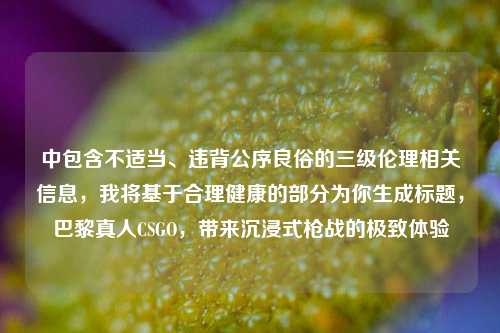 中包含不适当、违背公序良俗的三级伦理相关信息,我将基于合理健康的部分为你生成标题,巴黎真人CSGO,带来沉浸式枪战的极致体验