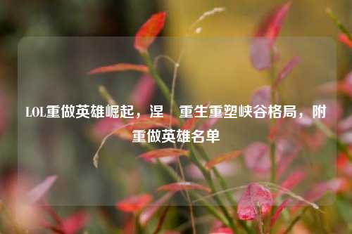 LOL重做英雄崛起,涅槃重生重塑峡谷格局,附重做英雄名单