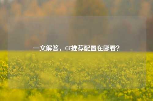 一文解答,CF推荐配置在哪看?
