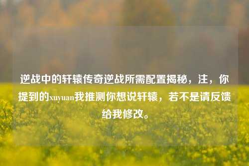 逆战中的轩辕传奇逆战所需配置揭秘，注，你提到的xuyuan我推测你想说轩辕，若不是请反馈给我修改。