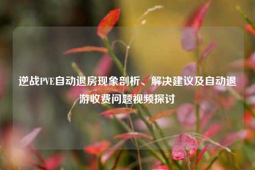 逆战PVE自动退房现象剖析、解决建议及自动退游收费问题视频探讨