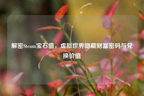 解密Steam宝石值，虚拟世界隐藏财富密码与兑换价值