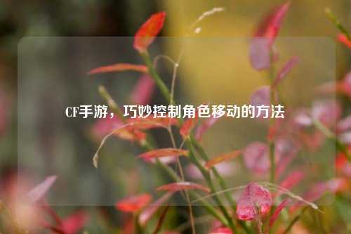 CF手游，巧妙控制角色移动的方法