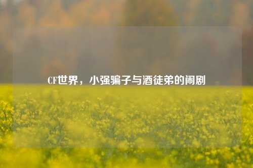 CF世界,小强骗子与酒徒弟的闹剧