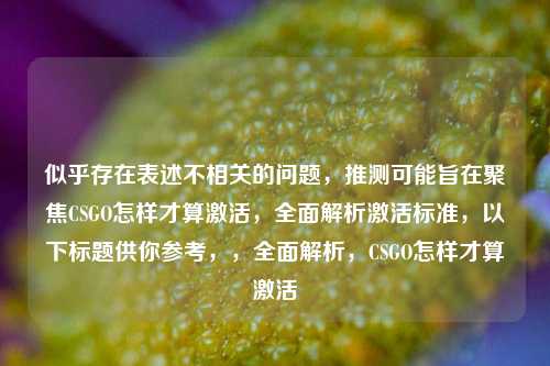 似乎存在表述不相关的问题，推测可能旨在聚焦CSGO怎样才算激活，全面解析激活标准，以下标题供你参考，，全面解析，CSGO怎样才算激活