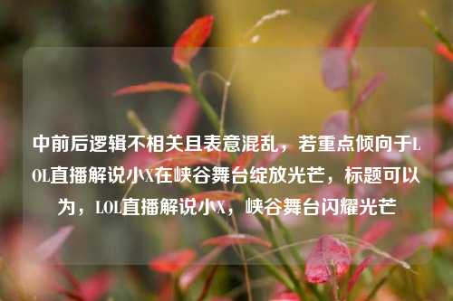 中前后逻辑不相关且表意混乱,若重点倾向于LOL直播解说小X在峡谷舞台绽放光芒,标题可以为,LOL直播解说小X,峡谷舞台闪耀光芒