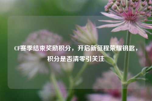 CF赛季结束奖励积分,开启新征程荣耀钥匙,积分是否清零引关注