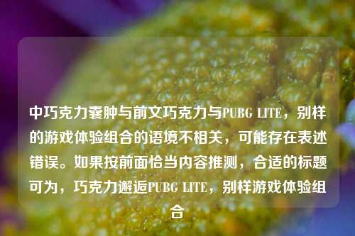中巧克力囊肿与前文巧克力与PUBG LITE，别样的游戏体验组合的语境不相关，可能存在表述错误。如果按前面恰当内容推测，合适的标题可为，巧克力邂逅PUBG LITE，别样游戏体验组合