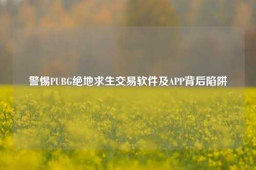 警惕PUBG绝地求生交易软件及APP背后陷阱