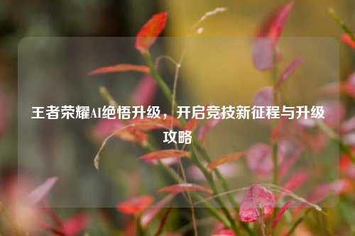 王者荣耀AI绝悟升级,开启竞技新征程与升级攻略