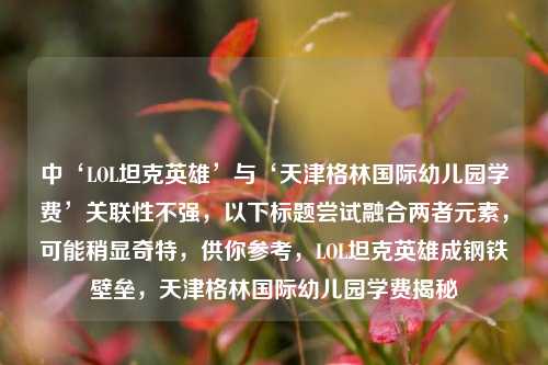 中‘LOL坦克英雄’与‘天津格林国际幼儿园学费’关联性不强,以下标题尝试融合两者元素,可能稍显奇特,供你参考,LOL坦克英雄成钢铁壁垒,天津格林国际幼儿园学费揭秘