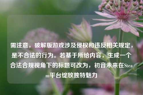 需注意，破解版游戏涉及侵权和违反相关规定，是不合法的行为。若基于所给内容，生成一个合法合规视角下的标题可改为，初音未来在Steam平台绽放独特魅力