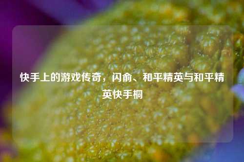 快手上的游戏传奇,闪俞、和平精英与和平精英快手桐