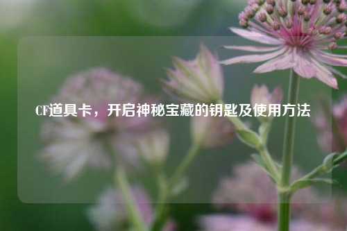 CF道具卡,开启神秘宝藏的钥匙及使用方法