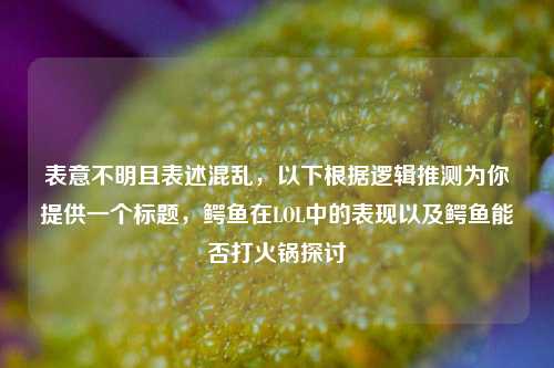 表意不明且表述混乱,以下根据逻辑推测为你提供一个标题,鳄鱼在LOL中的表现以及鳄鱼能否打火锅探讨