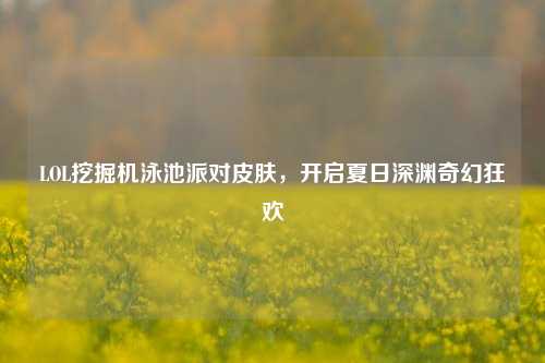 LOL挖掘机泳池派对皮肤，开启夏日深渊奇幻狂欢