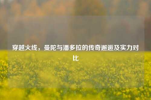 穿越火线，曼陀与潘多拉的传奇邂逅及实力对比
