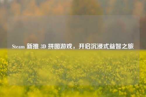 Steam 新推 3D 拼图游戏，开启沉浸式益智之旅