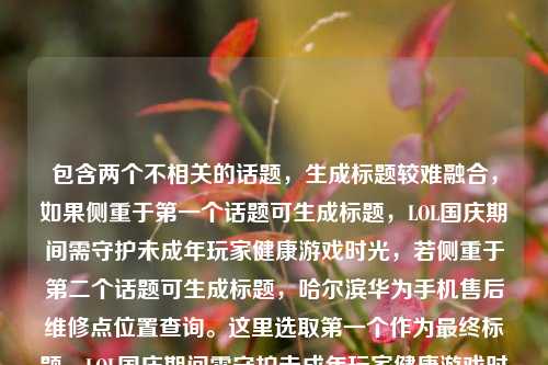 包含两个不相关的话题,生成标题较难融合,如果侧重于第一个话题可生成标题,LOL国庆期间需守护未成年玩家健康游戏时光,若侧重于第二个话题可生成标题,哈尔滨华为手机售后维修点位置查询。这里选取第一个作为最终标题,LOL国庆期间需守护未成年玩家健康游戏时光