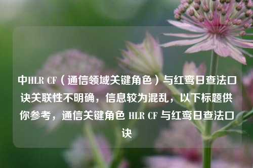中HLR CF(通信领域关键角色)与红鸾日查法口诀关联性不明确,信息较为混乱,以下标题供你参考,通信关键角色 HLR CF 与红鸾日查法口诀