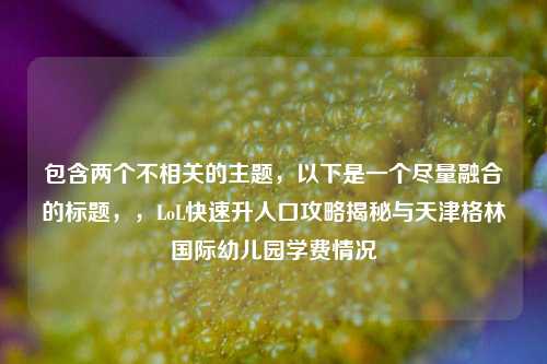 包含两个不相关的主题,以下是一个尽量融合的标题,,LoL快速升人口攻略揭秘与天津格林国际幼儿园学费情况