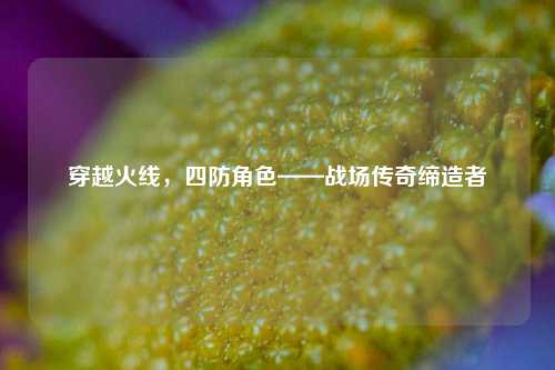 穿越火线，四防角色——战场传奇缔造者