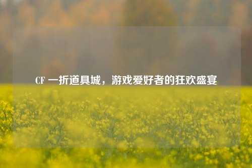 CF 一折道具城,游戏爱好者的狂欢盛宴