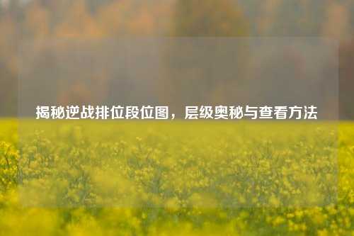 揭秘逆战排位段位图,层级奥秘与查看方法