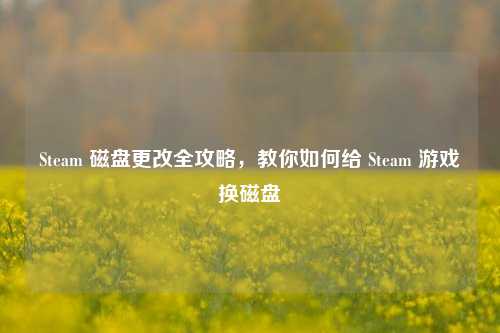 Steam 磁盘更改全攻略，教你如何给 Steam 游戏换磁盘