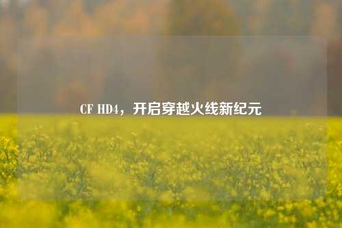 CF HD4，开启穿越火线新纪元