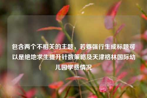 包含两个不相关的主题,若要强行生成标题可以是绝地求生提升针数策略及天津格林国际幼儿园学费情况