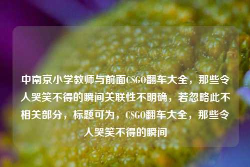 中南京小学教师与前面CSGO翻车大全，那些令人哭笑不得的瞬间关联性不明确，若忽略此不相关部分，标题可为，CSGO翻车大全，那些令人哭笑不得的瞬间
