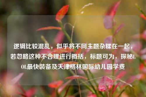 逻辑比较混乱,似乎将不同主题杂糅在一起,若忽略这种不合理进行概括,标题可为,探秘LOL最快装备及天津格林国际幼儿园学费