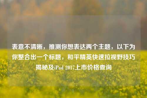 表意不清晰,推测你想表达两个主题,以下为你整合出一个标题,和平精英快速拉视野技巧揭秘及iPad 2017上市价格查询