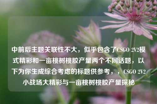 中前后主题关联性不大，似乎包含了CSGO 2V2模式精彩和一亩桃树桃胶产量两个不同话题，以下为你生成综合考虑的标题供参考，，CSGO 2V2小战场大精彩与一亩桃树桃胶产量探秘
