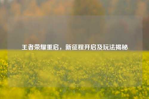 王者荣耀重启,新征程开启及玩法揭秘