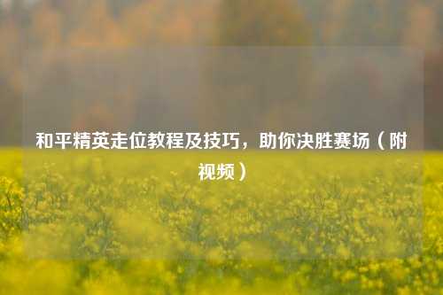 和平精英走位教程及技巧,助你决胜赛场(附视频)