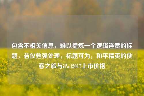 包含不相关信息,难以提炼一个逻辑连贯的标题,若仅勉强处理,标题可为,和平精英的侠客之旅与iPad2017上市价格