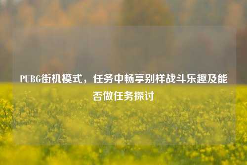 PUBG街机模式，任务中畅享别样战斗乐趣及能否做任务探讨