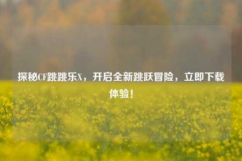 探秘CF跳跳乐X,开启全新跳跃冒险,立即下载体验!
