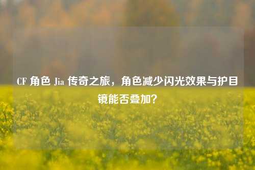 CF 角色 Jia 传奇之旅,角色减少闪光效果与护目镜能否叠加?