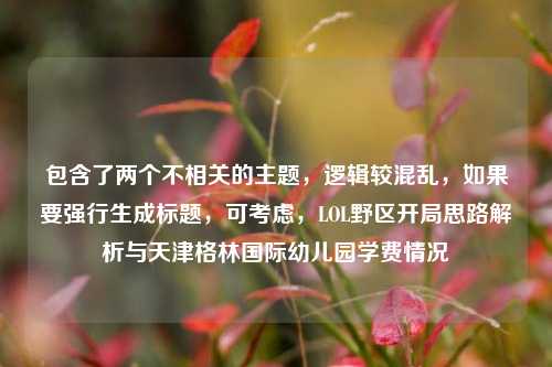 包含了两个不相关的主题,逻辑较混乱,如果要强行生成标题,可考虑,LOL野区开局思路解析与天津格林国际幼儿园学费情况