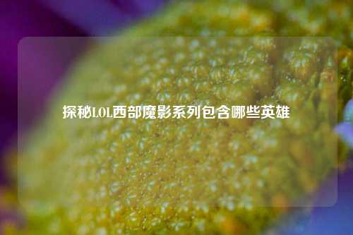 探秘LOL西部魔影系列包含哪些英雄