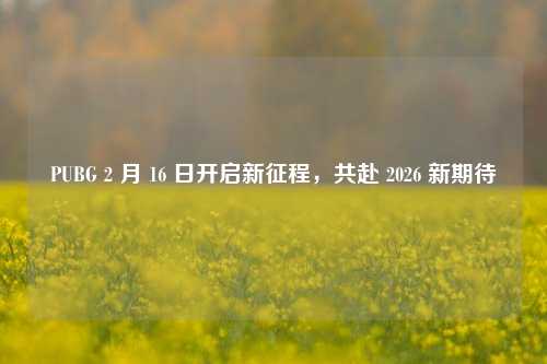 PUBG 2 月 16 日开启新征程,共赴 2026 新期待