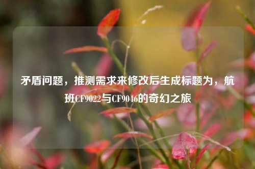 矛盾问题,推测需求来修改后生成标题为,航班CF9022与CF9046的奇幻之旅
