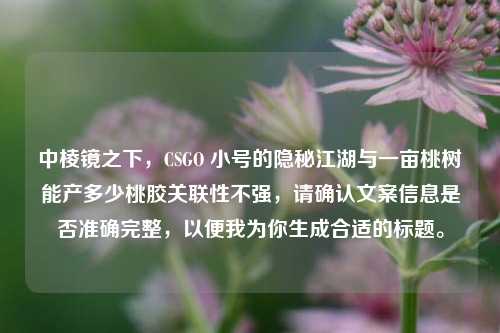 中棱镜之下,CSGO 小号的隐秘江湖与一亩桃树能产多少桃胶关联性不强,请确认文案信息是否准确完整,以便我为你生成合适的标题。