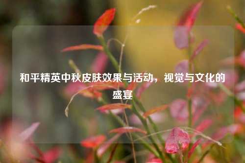 和平精英中秋皮肤效果与活动，视觉与文化的盛宴